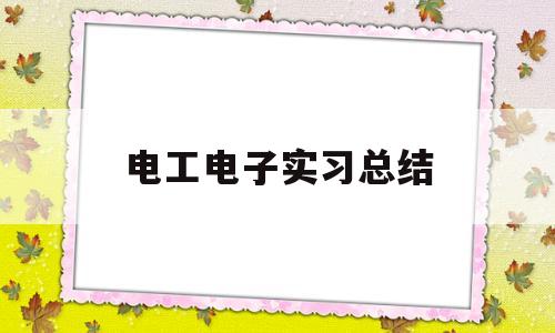 电工电子实习总结(电工电子实训总结报告心得)